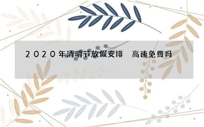2020年清明节放假安排 高速免费吗